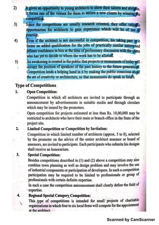 Scanned by CamScanner
o rg a iı
iz a ū o ı
n in w h c h f o u r to s ix lo c a l firm s  illCo m p e tė fo r ū e a p p o in toie n t
T his
 o f ç o m p e titio n s is in te ı
ı
d e d io r sm a ll
'
pro j
e c ts o f c h a rita b le
R e g io n a l S p e c ia l C a te g o r Jį c o m p e titio n .
e
x p e r tise.
In s u c h a c a se th e c o m p e titio n a n n o u n c e m e n t s ha l
lc le a r ı
y d e fin e the fie ld o f
pro fe s s io n a ls w ith c e rta in d e fin ite e x p e rtis e ,
pa rtic ip a tio n m a y b e re q u ire d to b e lim ite d to p ro fe s s io n a ls o r M o f
o
f i
nd u s tri al co m p o n e n t s or p
a r t ici pa t ion of d
e v e l op e r s. I n su c h a c
o m p e t ition
c o m b in e t o n i p la n n in g a s w e ı
l a s d e s ig ı
ıp ro b le m a n d m a y in v o lv e th e u se
B e s id e s c o m p e titio n s d e sc ń b e d in (1) a n d (2) a b o v e a c o m p e titio n m a y A lso .
Spe c ia l C o m  蛀lio n
sh a ll re c e iv e a n h o n o ra riu m .
a s se ss o rs , a r e i
n v ite d to p a r tic ip a te . E a ċ h p a rtic ip a n ts w h o su b m its h is d e s ig n s
by th e p ro m o te r o n th e a d v ic e o f the se n io r a rc M te c t a s s e s so r o r b o a rd o f .
C o m p e titio n in w h ic h lim ite d n u m b e r o f a r ch ite c ts (a p p tì
o x . 5 to 8 ), s e l
e c te d
ï , im ite d C o m p e titio n o r C o m p e titio n b y I n v iia tio n
pro j
e c t s ite .
r e sū ic te d to a rc M te c ts w h o ]ra v e th e ir m a in o r b ra n c h o f fi
c e in th e S ta te o f th e
O pe iıc o m p e titio n fo r p ro j
e c ts e s tim a te d a t le s s th a n R s . 10, 00, 000 m a y b e
'
w H c h m a y b e iss u e d b y th e p ro m o te rs .
n n n o u n c e m e n t b y a d v e r tis e m e n ts in s u ita b le m e d ia a n d th r o u g h c ir c u la is
C o m p e titio n in w h ic h a ll a rc h ite c ts a re in v ite d to p a r tic ip a te th ro u g h an
1 0 p e n C o m p e titio n
'
r yp e o f C o n ı
p e titio n s .
5
 