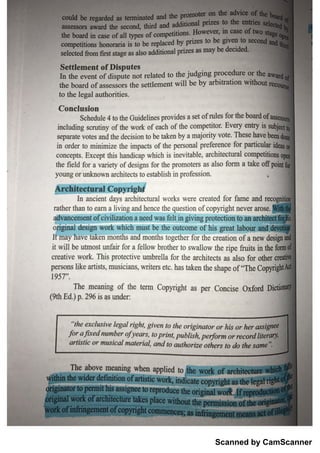 Scanned by CamScanner
ĥ p
i
der d e fin itio n o f a rtisfiç w ow i
T he a b o v e m e an in g w h e n a p p lie d to
o r n tu s ic a l n za ￠
e r l , a n d to a u l h o r e o ih ę r s to d ) th e s m e
"
Jo r a ji
x e d n u m b e r o fy e a r s , to p r in t, p u b ı
is h , p e ijo n n o r r e c o r d ı
ite r ca )
"
t he e x c lu s iv e ı
e g a ır ig h t, g iv e n to tï ie o r ig in a to r o r h is o r ï ı
e r a s s ig ï ie e
(
9th E d .
)p . 2 96 is a s u n d e r
T he m e a n in g o f th e te rm C o p y rig h t a s p e r C o n c is e O ttfo «d D ic
1957
"
.
p e rso n s lilce a rtis ts, m u s i
c ia n s , w ī ite rs e tc . 加时 吐 m th e sh a p e o f
"
T he C o p y ï ig h
c re a tiv e w o T h iș p ro te c tiv e u m b re lla fo r th e a r c M te c ts a s a ls o fo r o th er c rei
it w ill b e u tm o st u n fä ir fo r a fe llo w b ro th e r tů sw a llo w th e rip e Ė u its in th e fo
I a v e m m o n ttu a n d m o n th s to g e th e ĺ fo r t i o n
-
o f a n e w d e sig ņ
0 de ı
i
p w od c w h ich m ł
ı
s t b e th e o u tc o m e o f M s g re a t la b o u r a d
°
ra th e r th a n to e a m a liv in g a n d h e n c e th e q u i
e s t i
o n o f c o p y rig h t n e v er a ro se . ı
In a n c ie n t d a y s a r c h ite c tu ra l w o rk s w e r e c r e a te d fo r f i m e a n d r e c o g
M h ite c t u r a ıC o p
yo u n g o r ı
m k n o w n a n cM te c ts to e s ta b lis h in pr o io n .
th e field fo r a v a rie ų o f d e sig n s fo r th e p ro m o te r s a s a ls o fo rm a ta k e 0 p o 】
n
c o n c e p ts . E x c e p t th is h a n d c a p w H c h is in e v ita b le ,
a r c M te c ttira łc o m p e titio n s
in
-
o rd e r to m in im iz e th e 切 中 a c ts o f th e p e rs o n a l p r e fe r e n c e fo r p a r tic u la r a
se p a ra te v o te s a n d th e d e c is io ı
ıto b e tak e n b y a m a j
o rity v o te . T he se b a v c
in c lu d in g s c n ı
tin y o f th e w o rk o f e a c h o f th e c o m p e tito r E v e ry e n try is
S c h e d u le 4 to th e G u id e li
n e s p ro v id e s a s e t o f ru le s fo r th e b o a Q
c o n c ı
u s io n
to th e le g a l a u th o ritie ś .
th e t r o u
d o f a s s e s s o r s th e s e ttle m e n t w ill b e b y a r b it ra tio n w ith o u t
In th e e v e n t o f d is p u te n o t r e la te d to th e ju d g iņ g p r o c ę d u r e o r th e a v
S e ttı
e m e n t o f D is p u t e s
s e le c te d m fir st s ta g e a s a ls o a d d itio n a l p riz e s a s m a y b e d e c id e d .
c o m p e titio n s h o n o r aria ís to b e re p la c e d b y p riz e s to b e
'
g iv e n to s
th e b o a r d in c a s e o f a u ty p e s o f c o m p e titio n s . H O W e v e i
n c a s e o f
a s s e s so rs a w a rd th e s e c o n ￠ th ird a n d a d d itio n a l p riz e s to th e e n t
c o u ld b e re g a rd e d a s te m ı
in a te đ a n d th e p ro m o te r o n ı
n e a (ı
v ı
c e
 