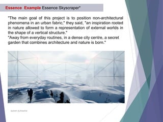 Aysheh ALShdaifat
"The main goal of this project is to position non-architectural
phenomena in an urban fabric," they said, "an inspiration rooted
in nature allowed to form a representation of external worlds in
the shape of a vertical structure."
"Away from everyday routines, in a dense city centre, a secret
garden that combines architecture and nature is born."
Essence Example Essence Skyscraper*
 
