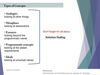 Aysheh ALShdaifat
Types of Concepts
• Analogies
looking at other things
• Metaphors
looking at abstractions
• Essences
looking beyond the
programmatic needs
• Programmatic concepts
looking at the stated
requirements
• Ideals
looking at universal values
Reference
Introduction to Architecture by James C. Snyder
Solution finding
Don't forget It's all about
 