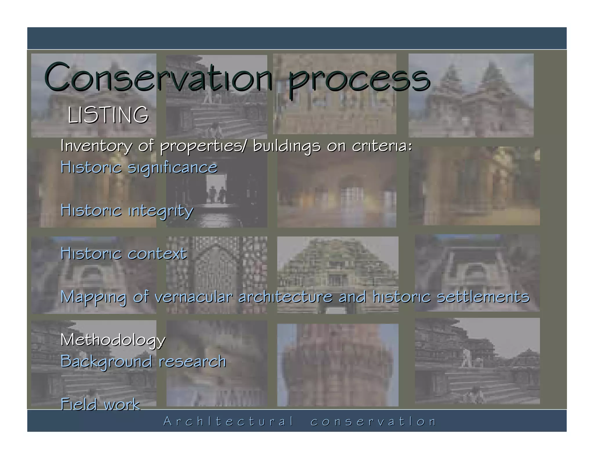 Conservation process
 LISTING
Inventory of properties/ buildings on criteria:
Historic significance

Historic integrity

Historic context

Mapping of vernacular architecture and historic settlements

Methodology
Background research

Field work
             ArchItectural       conservatIon
 