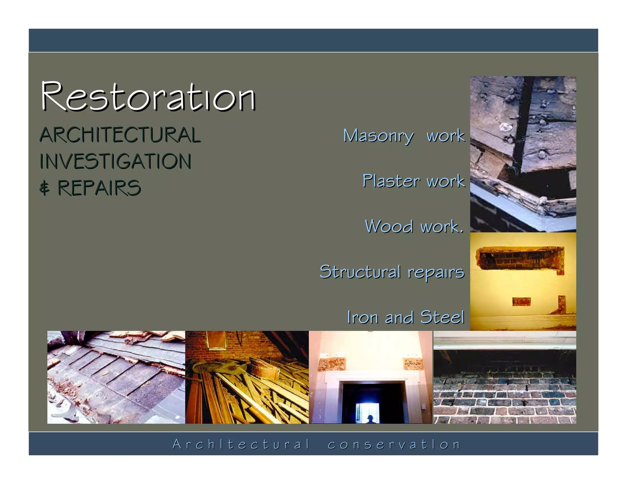 Restoration
ARCHITECTURAL               Masonry work
INVESTIGATION
& REPAIRS                      Plaster work

                               Wood work.

                          Structural repairs

                             Iron and Steel




          ArchItectural    conservatIon
 
