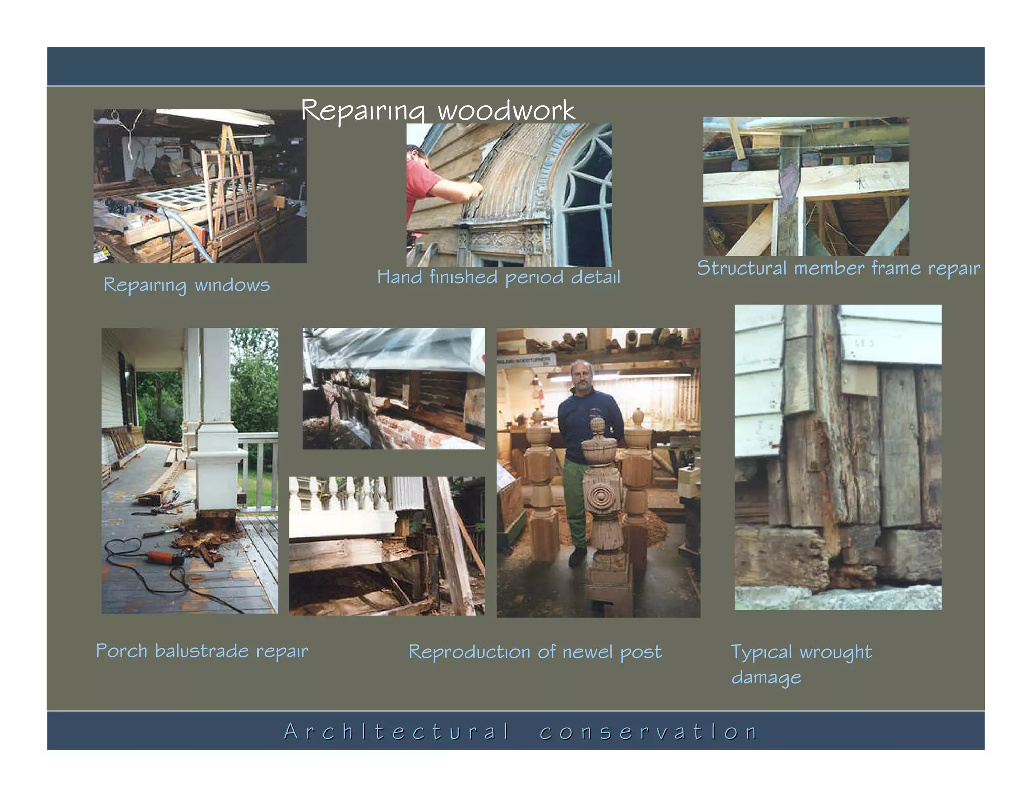 Repairing woodwork




                           Hand finished period detail     Structural member frame repair
Repairing windows




Porch balustrade repair       Reproduction of newel post      Typical wrought
                                                              damage

                    ArchItectural           conservatIon
 