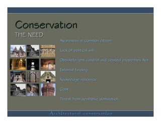 Conservation
THE NEED
               Awareness in common citizen

               Lack of political will

               Obsolete rent control and cessed properties Act

               External funding

               Knowledge resource

               Cost

               Threat from aesthetic domination


           ArchItectural conservatIon
 
