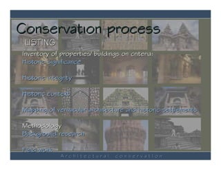 Conservation process
 LISTING
Inventory of properties/ buildings on criteria:
Historic significance

Historic integrity

Historic context

Mapping of vernacular architecture and historic settlements

Methodology
Background research

Field work
             ArchItectural       conservatIon
 