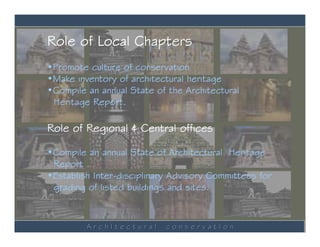 Role of Local Chapters
•Promote culture of conservation
•Make inventory of architectural heritage
•Compile an annual State of the Architectural
 Heritage Report.

Role of Regional & Central offices

•Compile an annual State of Architectural Heritage
 Report .
•Establish Inter-disciplinary Advisory Committees for
 grading of listed buildings and sites.


         ArchItectural      conservatIon
 