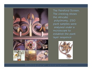 The Hereford Screen.
                   The cresting shows
                   the intricate
                    polychromy. 250
                   paint samples were
                    analysed under a
                   microscope to
                   establish the paint
                   layer sequence




ArchItectural   conservatIon
 