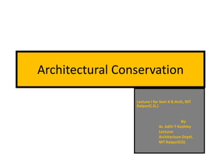 Architectural Conservation

                 Lecture I for Sem X B.Arch, NIT
                 Raipur(C.G.)


                                           By:
                             Ar. Aditi T Koshley
                             Lecturer
                             Architecture Deptt.
                             NIT Raipur(CG)
 