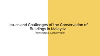 Issues and Challenges of the Conservation of
Buildings in Malaysia
Architectural Conservation
 