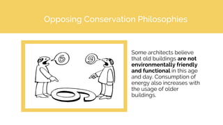 Opposing Conservation Philosophies
Some architects believe
that old buildings are not
environmentally friendly
and functional in this age
and day. Consumption of
energy also increases with
the usage of older
buildings.
 