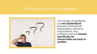 Confusing Laws and Guidelines
The change of guidelines
are not standardized
between international
organizations and local
organizations. Also,
architects that are trained
specifically for
conservation are lacks in
number.
 