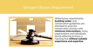 Stringent Bylaws Requirement
While bylaw requirements,
building codes, and
conservation guidelines are
intended to ease the
conservation process with
minimum interventions, many
organisations and individuals
found adhering to these a
hassling feat without suitable
experience and expertise.
 