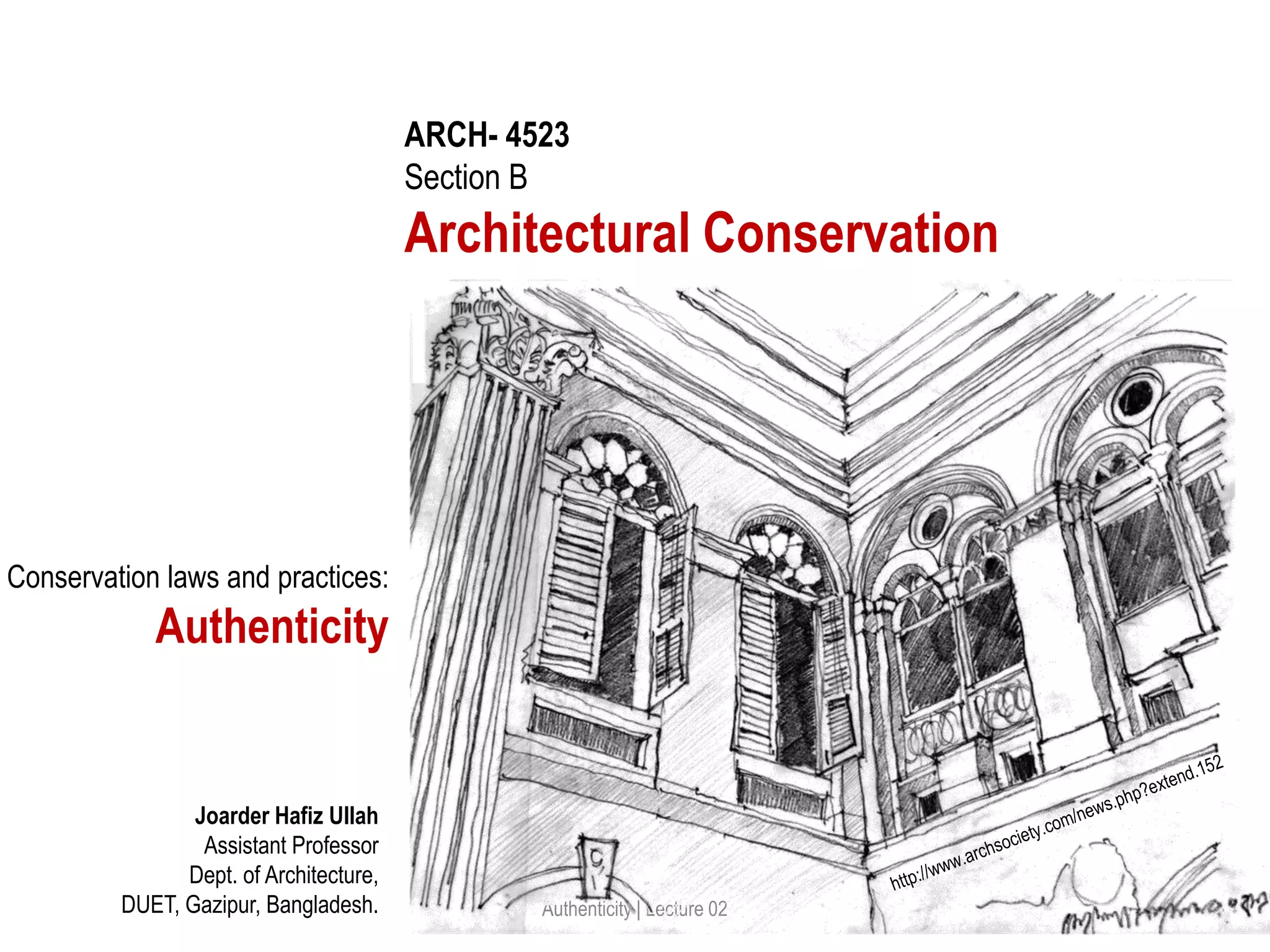 ARCH- 4523
Section B
Architectural Conservation
Joarder Hafiz Ullah
Assistant Professor
Dept. of Architecture,
DUET, Gazipur, Bangladesh. Authenticity | Lecture 02
Conservation laws and practices:
Authenticity
 