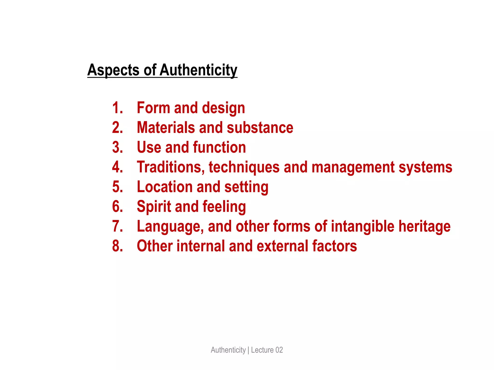 Aspects of Authenticity
1. Form and design
2. Materials and substance
3. Use and function
4. Traditions, techniques and management systems
5. Location and setting
6. Spirit and feeling
7. Language, and other forms of intangible heritage
8. Other internal and external factors
Authenticity | Lecture 02
 
