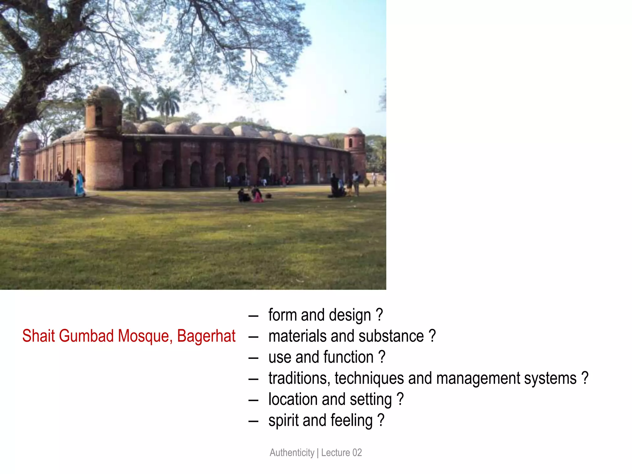 ‒ form and design ?
‒ materials and substance ?
‒ use and function ?
‒ traditions, techniques and management systems ?
‒ location and setting ?
‒ spirit and feeling ?
Shait Gumbad Mosque, Bagerhat
Authenticity | Lecture 02
 