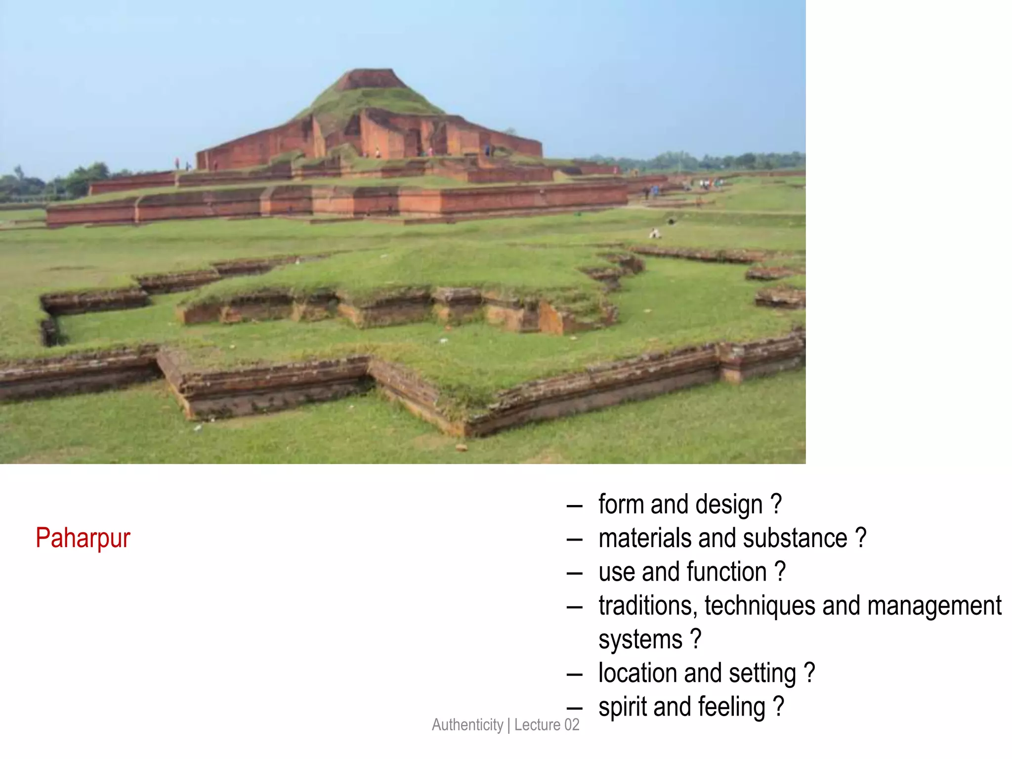 Paharpur
‒ form and design ?
‒ materials and substance ?
‒ use and function ?
‒ traditions, techniques and management
systems ?
‒ location and setting ?
‒ spirit and feeling ?
Authenticity | Lecture 02
 