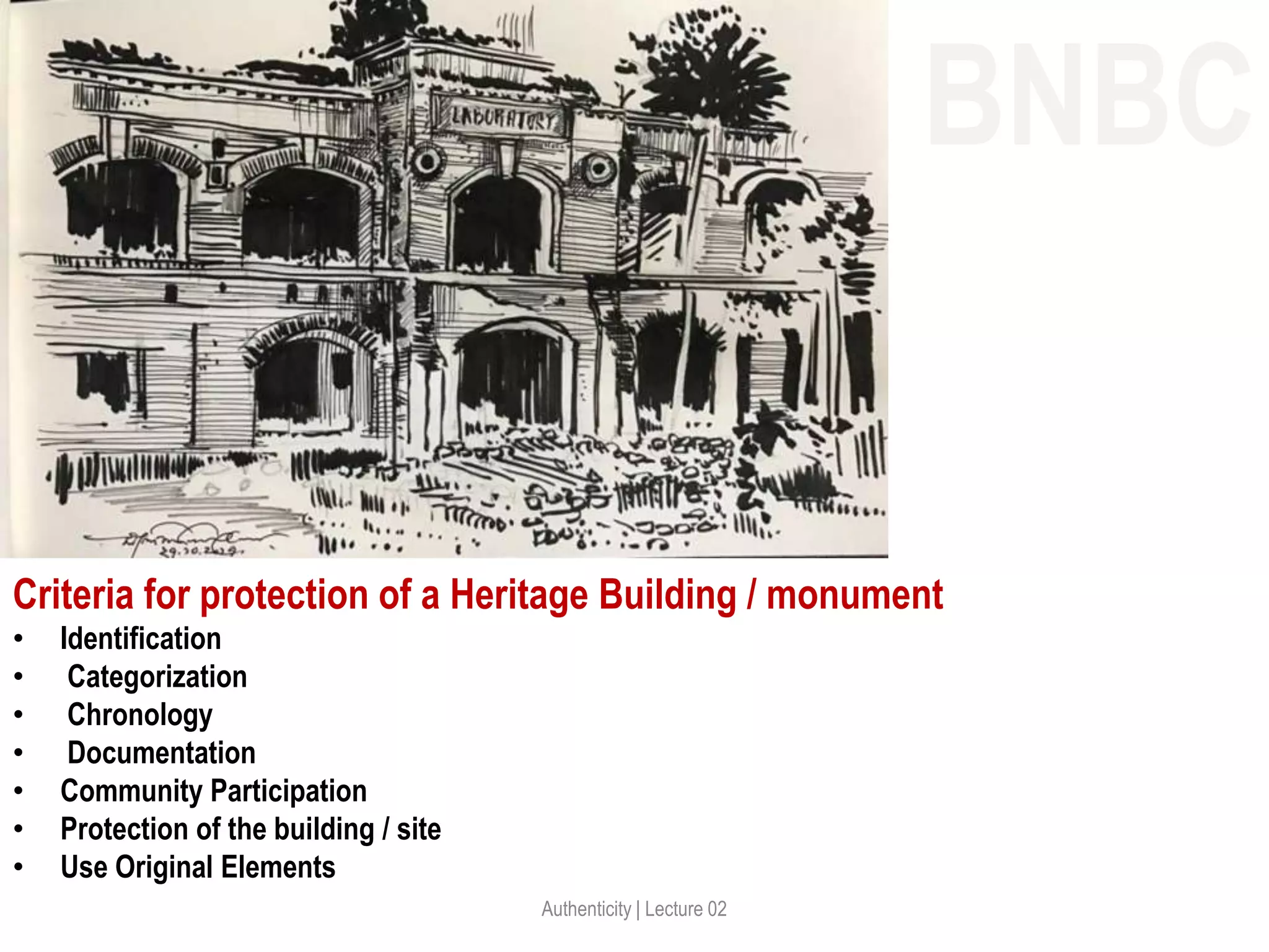 Authenticity | Lecture 02
Criteria for protection of a Heritage Building / monument
• Identification
• Categorization
• Chronology
• Documentation
• Community Participation
• Protection of the building / site
• Use Original Elements
BNBC
 