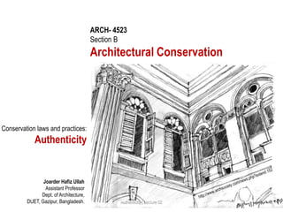 ARCH- 4523
Section B
Architectural Conservation
Joarder Hafiz Ullah
Assistant Professor
Dept. of Architecture,
DUET, Gazipur, Bangladesh. Authenticity | Lecture 02
Conservation laws and practices:
Authenticity
 