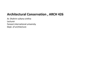 Architectural Conservation , ARCH 426
Ar. Shahrin sultana sinthia
Lecturer
Fareast international university
Dept. of architecture
 