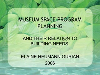 MUSEUM SPACE PROGRAM PLANNING AND THEIR RELATION TO BUILDING NEEDS  ELAINE HEUMANN GURIAN 2006 Elaine Heumann Gurian  2006 