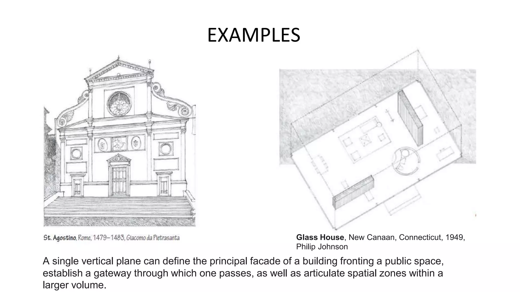 EXAMPLES
A single vertical plane can define the principal facade of a building fronting a public space,
establish a gateway through which one passes, as well as articulate spatial zones within a
larger volume.
Glass House, New Canaan, Connecticut, 1949,
Philip Johnson
 