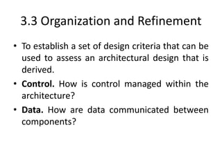 3.3 Organization and Refinement
• To establish a set of design criteria that can be
used to assess an architectural design that is
derived.
• Control. How is control managed within the
architecture?
• Data. How are data communicated between
components?
 