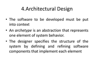 4.Architectural Design
• The software to be developed must be put
into context
• An archetype is an abstraction that represents
one element of system behavior.
• The designer specifies the structure of the
system by defining and refining software
components that implement each element
 