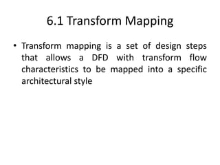 6.1 Transform Mapping
• Transform mapping is a set of design steps
that allows a DFD with transform flow
characteristics to be mapped into a specific
architectural style
 