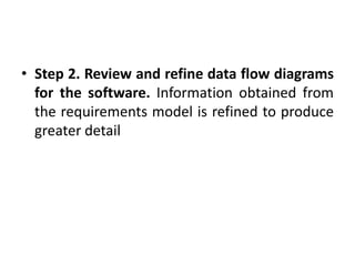 • Step 2. Review and refine data flow diagrams
for the software. Information obtained from
the requirements model is refined to produce
greater detail
 