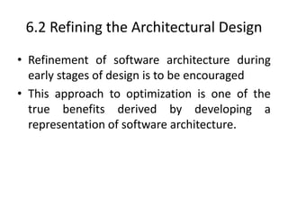 6.2 Refining the Architectural Design
• Refinement of software architecture during
early stages of design is to be encouraged
• This approach to optimization is one of the
true benefits derived by developing a
representation of software architecture.
 