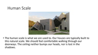 Human Scale
• The human scale is what we are used to. Our houses are typically built to
this natural scale. We should feel comfortable walking through our
doorways. The ceiling neither bumps our heads, nor is lost in the
shadows.
 