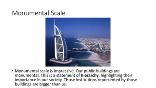 Monumental Scale
• Monumental scale is impressive. Our public buildings are
monumental. This is a statement of hierarchy, highlighting their
importance in our society. Those institutions represented by those
buildings are bigger than us.
 