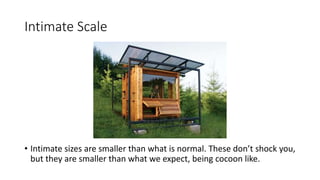 Intimate Scale
• Intimate sizes are smaller than what is normal. These don’t shock you,
but they are smaller than what we expect, being cocoon like.
 