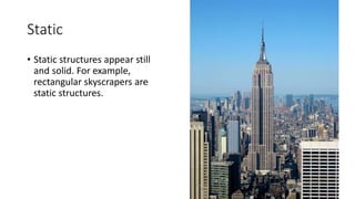 Static
• Static structures appear still
and solid. For example,
rectangular skyscrapers are
static structures.
 