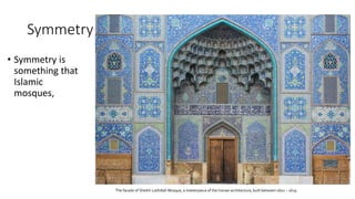 Symmetry
• Symmetry is
something that
Islamic
mosques,
The facade of Sheikh Lotfollah Mosque, a masterpiece of the Iranian architecture, built between 1602 – 1619
 