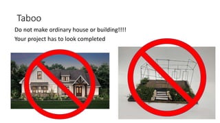 Taboo
Do not make ordinary house or building!!!!
Your project has to look completed
 