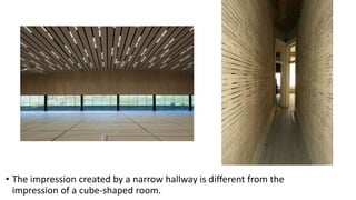 • The impression created by a narrow hallway is different from the
impression of a cube-shaped room.
 