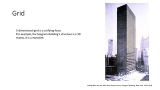 Grid
Ludwig Mies van der Rohe with Philip Johnson, Seagram Building. New York. 1956-1958
3-dimensional grid is a unifying force.
For example, the Seagram Building’s structure is a 3D
matrix, it is a monolith.
 