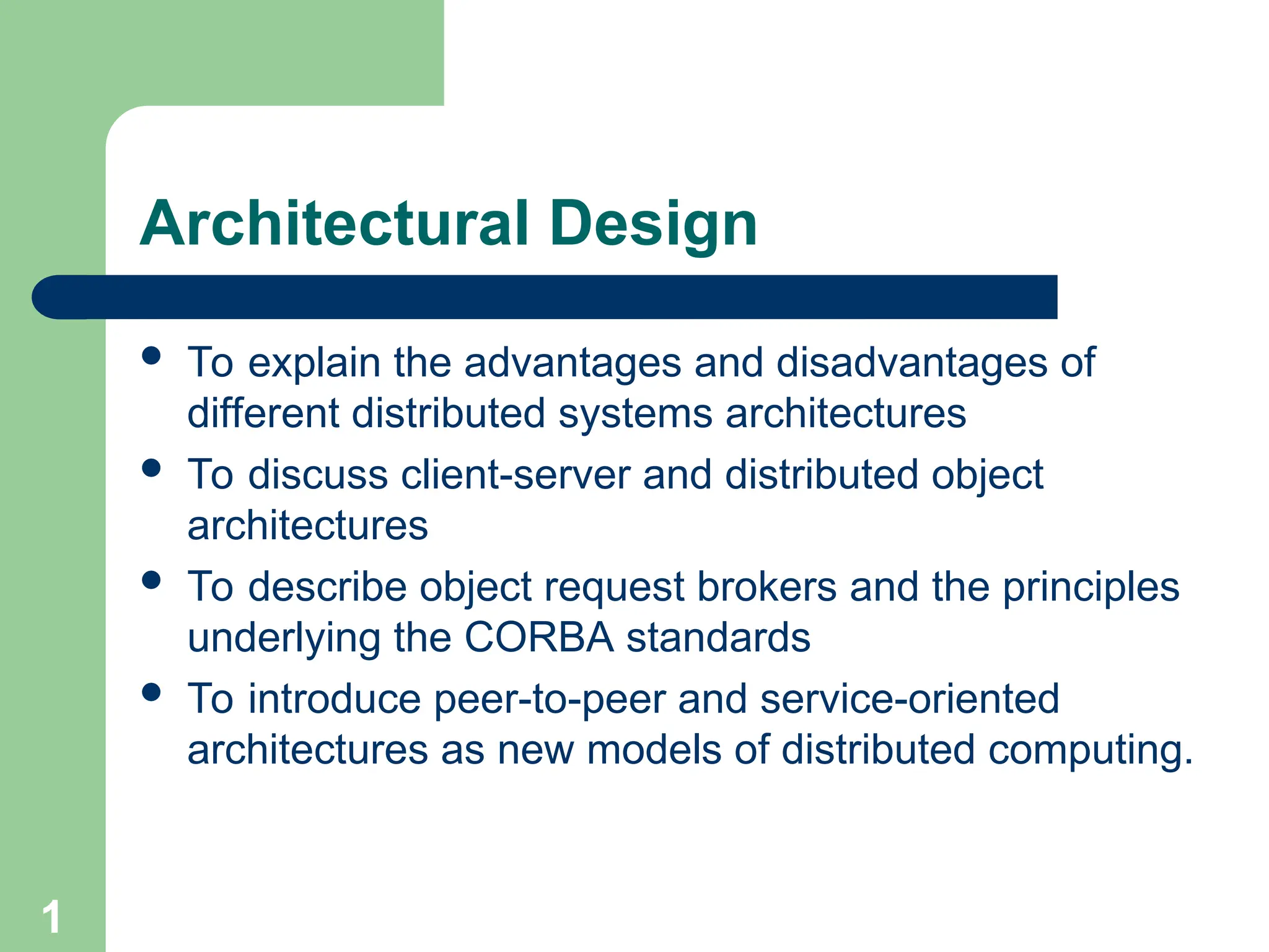 Architectural Design
 To explain the advantages and disadvantages of
different distributed systems architectures
 To discuss client-server and distributed object
architectures
 To describe object request brokers and the principles
underlying the CORBA standards
 To introduce peer-to-peer and service-oriented
architectures as new models of distributed computing.
1
 