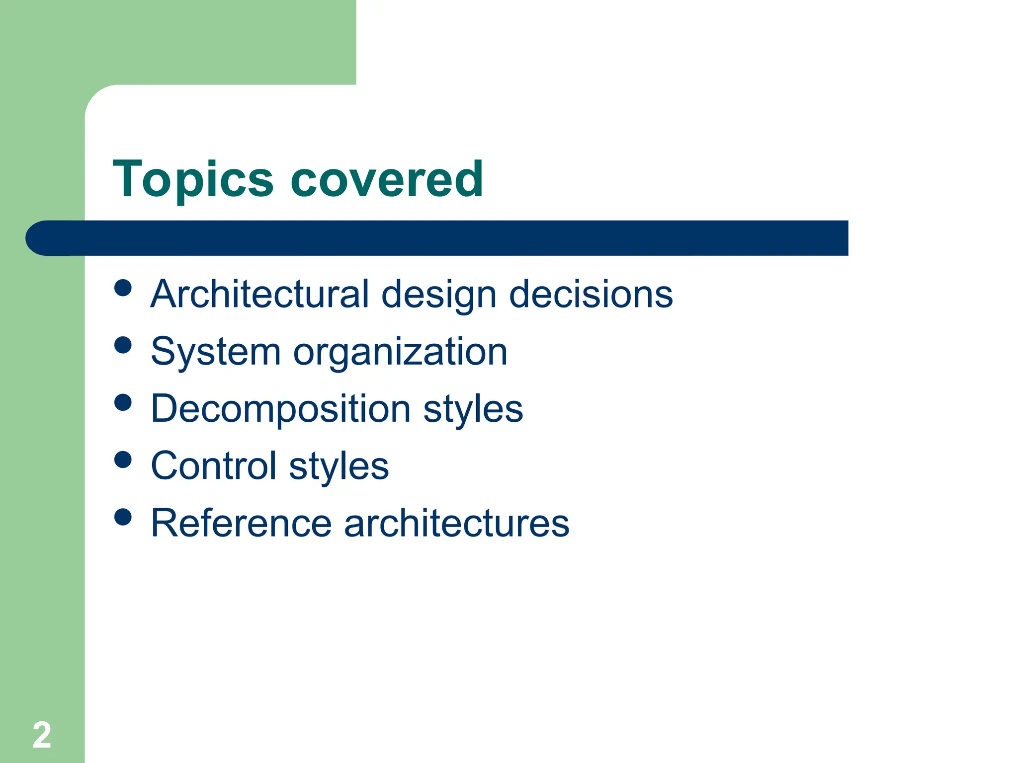 Topics covered
 Architectural design decisions
 System organization
 Decomposition styles
 Control styles
 Reference architectures
2
 