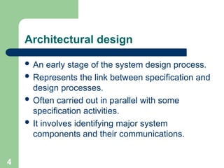 Architectural design
 An early stage of the system design process.
 Represents the link between specification and
design processes.
 Often carried out in parallel with some
specification activities.
 It involves identifying major system
components and their communications.
4
 