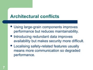 Architectural conflicts
 Using large-grain components improves
performance but reduces maintainability.
 Introducing redundant data improves
availability but makes security more difficult.
 Localising safety-related features usually
means more communication so degraded
performance.
7
 