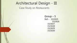 Architectural Design - III
Case Study on Restaurants
Group – 5
Roll – 1523025
1523026
1523027
1523028
1523029
1523030
 