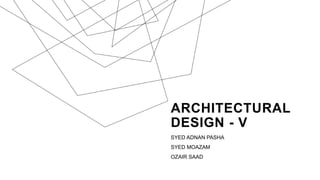 ARCHITECTURAL
DESIGN - V
SYED ADNAN PASHA
SYED MOAZAM
OZAIR SAAD
 