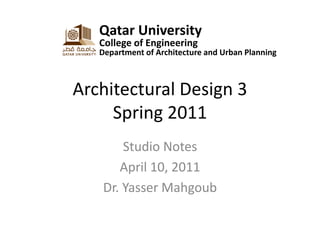 Qatar University
   College of Engineering
   Department of Architecture and Urban Planning



Architectural Design 3
     Spring 2011
       Studio Notes
      April 10, 2011
   Dr. Yasser Mahgoub
 