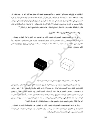 565
‫التقليدية‬.
5-‫العميل‬ ‫مع‬ ‫التفاعل‬Interaction with Client
‫العميل‬ ‫مع‬ ‫التصميم‬ ‫نستطيع‬ ‫ان‬ ‫هو‬ ‫الكمبيوتر‬ ‫بمساعدة‬ ‫التصميم‬ ‫به‬ ‫يعدنا‬ ‫ما‬ ‫اهم‬ ‫من‬‫المشروع‬ ‫مناقشة‬ ‫اثناء‬.‫ال‬ ‫ربما‬ ‫و‬
‫الحلول‬ ‫تقديم‬ ‫قبل‬ ‫جدواها‬ ‫اختبار‬ ‫و‬ ‫خصوصية‬ ‫فى‬ ‫افكارهم‬ ‫مع‬ ‫العمل‬ ‫يفضلون‬ ‫الذين‬ ‫المصممين‬ ‫من‬ ‫العديد‬ ‫ذلك‬ ‫يرضى‬
‫للعمالء‬.‫بالنسبة‬ ‫مرضية‬ ‫غير‬ ‫او‬ ‫مناسبة‬ ‫غير‬ ‫قرارات‬ ‫اتخاذ‬ ‫فى‬ ‫المعمارى‬ ‫على‬ ‫الوقت‬ ‫من‬ ‫الكثير‬ ‫يوفر‬ ‫قد‬ ‫التفاعل‬ ‫هذا‬ ‫لكن‬ ‫و‬
‫ا‬ ‫و‬ ‫للعميل‬‫للمصمم‬ ‫المنفرد‬ ‫العمل‬ ‫نتيجة‬ ‫ذلك‬ ‫بعد‬ ‫العميل‬ ‫موافقة‬ ‫يلقى‬ ‫ال‬ ‫قد‬ ‫اتجاه‬ ‫فى‬ ‫التصميم‬ ‫تطوير‬ ‫فى‬ ‫الوقت‬ ‫ضاعة‬.
‫و‬ ‫افضلها‬ ‫الى‬ ‫المصمم‬ ‫وصول‬ ‫على‬ ‫االطمئنان‬ ‫و‬ ‫المختلفة‬ ‫للمرادفات‬ ‫العميل‬ ‫مراجعة‬ ‫الكمبيوتر‬ ‫استخدام‬ ‫يوفر‬ ‫و‬
‫ذلك‬ ‫بعد‬ ‫بسرعة‬ ‫التعديالت‬ ‫عمل‬ ‫و‬ ‫التصميم‬ ‫تطوير‬ ‫مراجعة‬.‫كذلك‬ ‫و‬‫العميل‬ ‫لتعريف‬ ‫افضل‬ ‫مجال‬ ‫الكمبيوتر‬ ‫استخدام‬ ‫يوفر‬
‫و‬ ‫للواقع‬ ‫اقرب‬ ‫تكون‬ ‫المنتجة‬ ‫الصور‬ ‫ان‬ ‫حيث‬ ‫للتصميم‬ ‫المختلفة‬ ‫بالجوانب‬‫ألسلوب‬‫عن‬ ‫المتخصصين‬ ‫غير‬ ‫استيعاب‬
‫العمالء‬ ‫اغلب‬ ‫يتفهمها‬ ‫ال‬ ‫قد‬ ‫التى‬ ‫و‬ ‫المتخصصة‬ ‫و‬ ‫المعقدة‬ ‫المعمارية‬ ‫الرسومات‬.
‫بالخ‬ ‫الممثلة‬ ‫الرسومات‬ ‫نستخدم‬ ‫كنا‬ ‫سواء‬‫بالكمبيوتر‬ ‫المقدم‬ ‫فالعرض‬ ‫الملونة‬ ‫الحقيقة‬ ‫الصور‬ ‫او‬ ‫المظللة‬ ‫النماذج‬ ‫او‬ ‫طوط‬
‫التصميم‬ ‫نسق‬ ‫فى‬ ‫الفعالة‬ ‫بالمشاركة‬ ‫للعميل‬ ‫تسمح‬.‫عناصر‬ ‫من‬ ‫عنصر‬ ‫اى‬ ‫الى‬ ‫بالنظر‬ ‫لنا‬ ‫يسمح‬ ‫بالكمبيوتر‬ ‫فالتصميم‬
‫التصميم‬.25
‫قرارا‬ ‫اتخاذ‬ ‫العميل‬ ‫من‬ ‫يتطلب‬ ‫الرسومات‬ ‫فى‬ ‫المعلومات‬ ‫تزايد‬ ‫ان‬ ‫تخوف‬ ‫هناك‬ ‫و‬‫االن‬ ‫به‬ ‫يقوم‬ ‫مما‬ ‫اكثر‬ ‫ت‬.‫العمالء‬ ‫و‬
‫الى‬ ‫الشباك‬ ‫شكل‬ ‫الى‬ ‫الزجاج‬ ‫لون‬ ‫درجة‬ ‫من‬ ‫شئ‬ ‫كل‬ ‫فى‬ ‫اتخاذها‬ ‫عليهم‬ ‫يجب‬ ‫التى‬ ‫الكثيرة‬ ‫االختيارات‬ ‫من‬ ‫يعانون‬ ‫حاليا‬
‫االبواب‬ ‫مقابض‬.‫على‬ ‫التى‬ ‫تشابكها‬ ‫و‬ ‫المعلومات‬ ‫تضخم‬ ‫تسبب‬ ‫البيانات‬ ‫مصادر‬ ‫و‬ ‫الجديدة‬ ‫االداة‬ ‫قوة‬ ‫تكون‬ ‫ان‬ ‫يمكن‬ ‫فهل‬
‫المعمارى‬‫معها‬ ‫يتعامل‬ ‫ان‬.
‫عن‬ ‫االستغناء‬ ‫و‬ ‫بنفسه‬ ‫البرامج‬ ‫تلك‬ ‫باستخدام‬ ‫العميل‬ ‫يقوم‬ ‫بحيث‬ ‫استخدام‬ ‫سهولة‬ ‫و‬ ‫تزايد‬ ‫ان‬ ‫آخر‬ ‫تخوف‬ ‫هناك‬ ‫و‬
‫المهندس‬ ‫و‬ ‫المعمارى‬.
01-‫الثالث‬ ‫البعد‬ ‫نماذج‬ ‫و‬ ‫رسومات‬3Dimensional Drawings and Models
‫ا‬ ‫للرسومات‬ ‫امتداد‬ ‫هى‬ ‫فقط‬ ‫البعدين‬ ‫مع‬ ‫تتعامل‬ ‫التى‬ ‫البرامج‬‫جديدة‬ ‫طرق‬ ‫تظهر‬ ‫الثالث‬ ‫البعد‬ ‫اضافة‬ ‫عند‬ ‫لكن‬ ‫و‬ ‫لتقليدية‬
‫االليكترونية‬ ‫الرسومات‬ ‫ظهور‬ ‫قبل‬ ‫موجودة‬ ‫تكن‬ ‫لم‬ ‫للعمل‬.‫ثنائية‬ ‫الرسومات‬ ‫تحويل‬ ‫امكانية‬ ‫توفر‬ ‫الكمبيوتر‬ ‫برامج‬ ‫من‬ ‫العديد‬
‫ح‬ ‫الواجهات‬ ‫و‬ ‫حجوم‬ ‫عن‬ ‫عبارة‬ ‫االفقى‬ ‫المسقط‬ ‫يصبح‬ ‫بحيث‬ ‫الثالث‬ ‫البعد‬ ‫رسومات‬ ‫الى‬ ‫البسيطة‬ ‫االبعاد‬‫وائط‬.‫يمكن‬ ‫و‬
‫زاوية‬ ‫اى‬ ‫من‬ ‫حقيقى‬ ‫منظور‬ ‫رسم‬ ‫او‬ ‫احداثى‬ ‫اتجاه‬ ‫اى‬ ‫من‬ ‫الرؤية‬ ‫اختيار‬.‫حيث‬ ‫نصف‬ ‫و‬ ‫البعدين‬ ‫ذو‬ ‫االسقاط‬ ‫يسمى‬ ‫هذا‬ ‫و‬
‫الحجوم‬ ‫مظهر‬ ‫لتعطى‬ ‫النقط‬ ‫و‬ ‫الخطوط‬ ‫رفع‬ ‫يتم‬.‫المستويات‬ ‫تحدد‬ ‫خطوط‬ ‫هيئة‬ ‫فى‬ ‫الصورة‬ ‫اظهار‬ ‫يتم‬ ‫ما‬ ‫غالبا‬ ‫و‬.
 