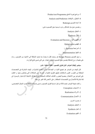 91
‫الوظيفى‬ ‫االفقى‬ ‫المسقط‬ ‫فى‬
0511‫ارشر‬ ‫لبروس‬ ‫للمصممين‬ ‫منظمة‬ ‫طريقة‬Bruce Archer5
‫و‬ ‫المناسبة‬ ‫المادة‬ ‫اختيار‬ ‫هو‬ ‫و‬ ‫التقليدى‬ ‫التصميم‬ ‫فن‬‫محددات‬ ‫مراعاة‬ ‫مع‬ ‫جمالية‬ ‫و‬ ‫وظيفية‬ ‫احتياجات‬ ‫لمقابلة‬ ‫تشكيلها‬
‫االخيرة‬ ‫السنوات‬ ‫فى‬ ‫تعقيدا‬ ‫اكثر‬ ‫اصبح‬ ‫المتاحة‬ ‫التصنيع‬ ‫طرق‬.‫و‬ ‫محدودة‬ ‫المواد‬ ‫و‬ ‫بسيطة‬ ‫المستعملين‬ ‫احتياجات‬ ‫كانت‬
‫يسر‬ ‫و‬ ‫بسهولة‬ ‫ذلك‬ ‫كل‬ ‫مقابلة‬ ‫المصمم‬ ‫بأمكان‬ ‫كان‬ ‫و‬ ‫بدائية‬ ‫التصنيع‬ ‫طرق‬.‫احت‬ ‫المصمم‬ ‫تقابل‬ ‫اليوم‬ ‫و‬‫و‬ ‫مستعملين‬ ‫ياجات‬
‫متباينة‬ ‫تسويق‬.‫حساباتها‬ ‫فى‬ ‫للخطأ‬ ‫مجال‬ ‫ال‬ ‫تكاليف‬ ‫و‬ ‫حديثة‬ ‫تصنيع‬ ‫طرق‬ ‫و‬ ‫المواد‬ ‫من‬ ‫له‬ ‫حصر‬ ‫ال‬ ‫عدد‬ ‫فهناك‬.‫نجد‬ ‫لذا‬
‫و‬ ‫النظم‬ ‫و‬ ‫االنسان‬ ‫و‬ ‫بالبيئة‬ ‫الخاصة‬ ‫المعلومات‬ ‫مع‬ ‫يتعامل‬ ‫الذى‬ ‫للتصميم‬ ‫التقنى‬ ‫االتجاه‬ ‫الى‬ ‫للتصميم‬ ‫الفنى‬ ‫االتجاه‬ ‫من‬ ‫تحول‬
‫علوم‬ ‫و‬ ‫التسويق‬‫التصميمى‬ ‫الفكر‬ ‫خالل‬ ‫من‬ ‫االدارة‬.‫الحرفى‬ ‫التصميم‬ ‫من‬ ‫بدال‬ ‫بالنظم‬ ‫التصميم‬ ‫نحو‬ ‫تحول‬ ‫فهناك‬.
‫رقم‬ ‫شكل‬(80.)‫للتصميم‬ ‫منظمة‬ ‫طريقة‬-‫ارشر‬ ‫بروس‬6
‫و‬ ‫الجريدة‬ ‫صفحة‬ ‫اعداد‬ ‫عند‬ ‫بالتصميم‬ ‫المحرر‬ ‫يقوم‬ ‫و‬ ‫لمسكن‬ ‫مخططات‬ ‫اعداد‬ ‫عند‬ ‫بالتصميم‬ ‫المعمارى‬ ‫المهندس‬ ‫يقوم‬
 