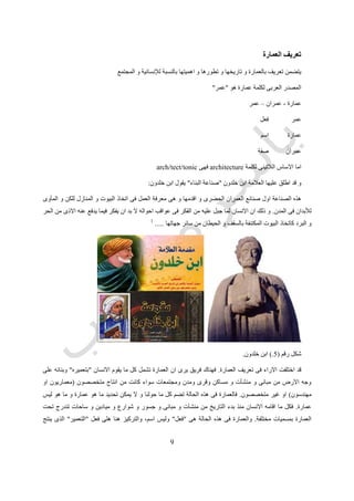 9
‫رقم‬ ‫شكل‬(6.)‫الم‬‫وتجسيد‬ ‫الدينية‬ ‫بانى‬‫و‬ ‫المعانى‬‫الروحية‬ ‫القيم‬.
‫و‬ ‫علم‬ ‫و‬ ‫فن‬ ‫العمارة‬...‫اخرى‬ ‫اشياء‬
"‫علم؟‬ ‫ام‬ ‫فن‬ ‫العمارة‬ ‫هل‬"‫ماهية‬ ‫حول‬ ‫الجدل‬ ‫استمرار‬ ‫و‬ ‫الظهور‬ ‫فى‬ ‫التقليدى‬ ‫السؤال‬ ‫هذا‬ ‫استمرار‬ ‫للدهشة‬ ‫المثير‬ ‫من‬
‫العلمية‬ ‫و‬ ‫الفنية‬ ‫و‬ ‫االدبية‬ ‫االخرى‬ ‫االنسانية‬ ‫بالمعارف‬ ‫عالقتها‬ ‫و‬ ‫العمارة‬.‫ع‬‫الغربى‬ ‫العالم‬ ‫فى‬ ‫العمارة‬ ‫تسمية‬ ‫ظهرت‬ ‫ندما‬
‫العلم‬ ‫و‬ ‫الفن‬ ‫بين‬ ‫انفصال‬ ‫هناك‬ ‫يكن‬ ‫لم‬ ‫عشر‬ ‫السادس‬ ‫القرن‬ ‫فى‬ ‫الحديث‬ ‫بمعناها‬.‫بمعارفهم‬ ‫يتفاخرون‬ ‫الفترة‬ ‫تلك‬ ‫معماريو‬ ‫كان‬
‫المختلفة‬ ‫العامة‬ ‫معارفهم‬ ‫و‬ ‫فنونهم‬ ‫و‬ ‫فلسفاتهم‬ ‫و‬ ‫العلمية‬.‫يمار‬ ‫المعمارى‬ ‫المهندس‬ ‫نجد‬ ‫كنا‬ ‫االحيان‬ ‫اغلب‬ ‫فى‬ ‫و‬‫اخرى‬ ‫مهن‬ ‫س‬
‫الحالى‬ ‫الوقت‬ ‫فى‬ ‫المعمارى‬ ‫عليه‬ ‫نجد‬ ‫ما‬ ‫عكس‬ ‫على‬ ‫مباشر‬ ‫بشكل‬ ‫البناء‬ ‫يمارس‬ ‫و‬ ‫بل‬ ‫متعددة‬.
‫المجاالت‬ ‫مختلف‬ ‫فى‬ ‫والمعارف‬ ‫العلوم‬ ‫بتطور‬ ‫تتأثر‬ ‫العمارة‬ ‫نجد‬ ‫الحالى‬ ‫العصر‬ ‫فى‬:
‫االنسانية‬ ‫العلوم‬:
‫فهم‬ ‫تحاول‬ ‫والتى‬ ‫باإلنسان‬ ‫المتصلة‬ ‫والمعارف‬ ‫العلوم‬ ‫بمختلف‬ ‫العمارة‬ ‫تتأثر‬‫ومنها‬ ‫وثقافته‬ ‫وسلوكياته‬ ‫تفكيره‬ ‫طرق‬:
‫وغيرها‬ ‫والنفسية‬ ‫واالنثروبولوجية‬ ‫واالجتماعية‬ ‫الفلسفية‬ ‫العلوم‬.
 