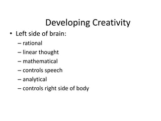 Developing Creativity
• Left side of brain:
– rational
– linear thought
– mathematical
– controls speech
– analytical
– controls right side of body
 
