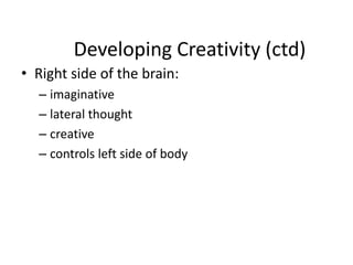 Developing Creativity (ctd)
• Right side of the brain:
– imaginative
– lateral thought
– creative
– controls left side of body
 
